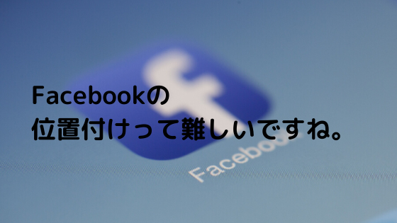 Facebookの位置付けって難しいですね。